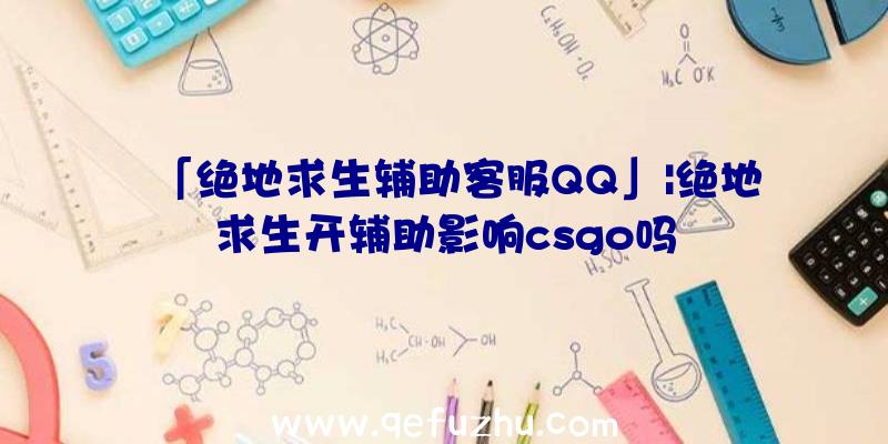 「绝地求生辅助客服QQ」|绝地求生开辅助影响csgo吗